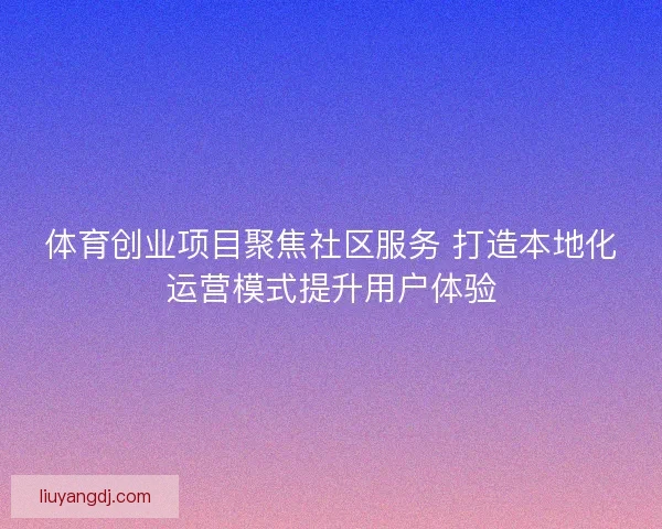 体育创业项目聚焦社区服务 打造本地化运营模式提升用户体验