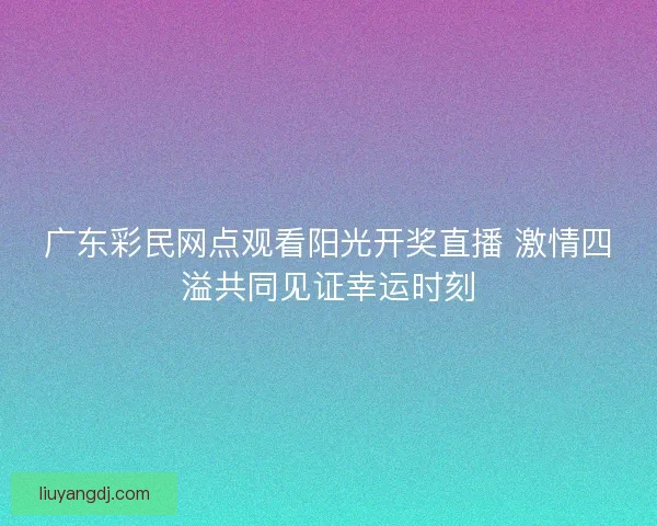 广东彩民网点观看阳光开奖直播 激情四溢共同见证幸运时刻