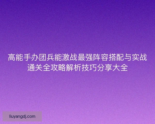 高能手办团兵能激战最强阵容搭配与实战通关全攻略解析技巧分享大全