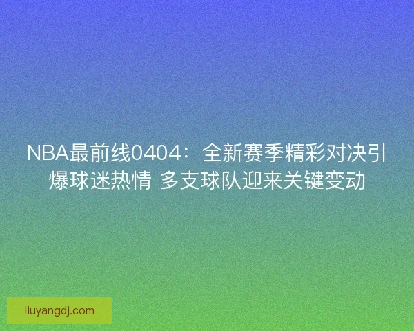 NBA最前线0404：全新赛季精彩对决引爆球迷热情 多支球队迎来关键变动