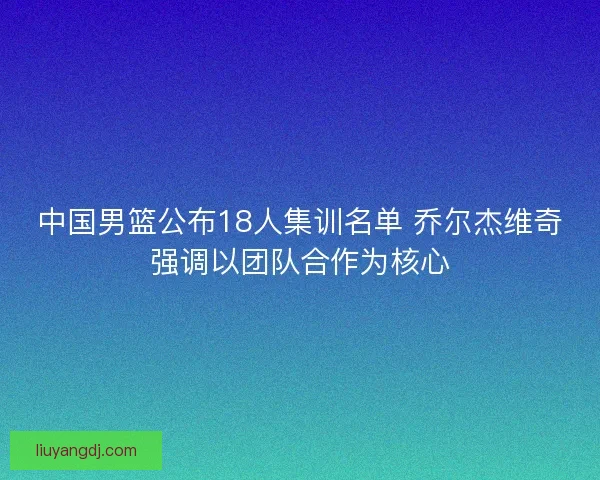 中国男篮公布18人集训名单 乔尔杰维奇强调以团队合作为核心